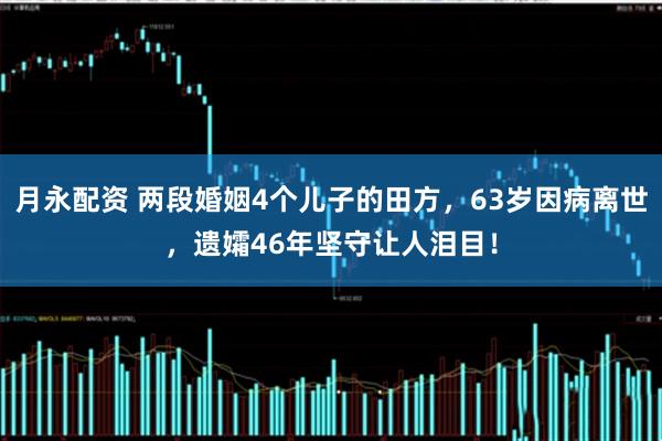 月永配资 两段婚姻4个儿子的田方，63岁因病离世，遗孀46年坚守让人泪目！