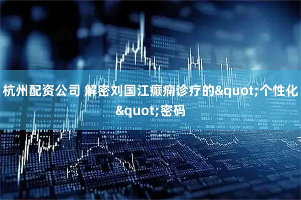 杭州配资公司 解密刘国江癫痫诊疗的"个性化"密码