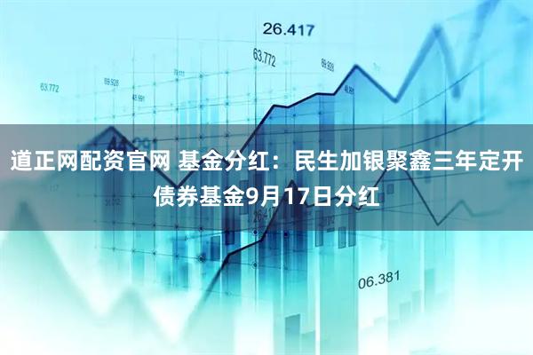 道正网配资官网 基金分红：民生加银聚鑫三年定开债券基金9月17日分红