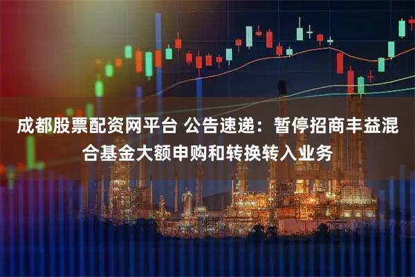 成都股票配资网平台 公告速递：暂停招商丰益混合基金大额申购和转换转入业务