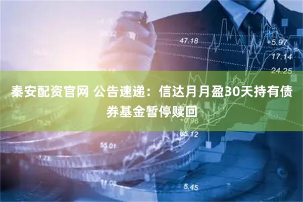 秦安配资官网 公告速递：信达月月盈30天持有债券基金暂停赎回