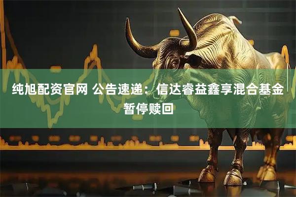 纯旭配资官网 公告速递：信达睿益鑫享混合基金暂停赎回