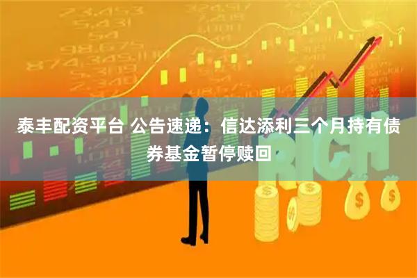 泰丰配资平台 公告速递：信达添利三个月持有债券基金暂停赎回