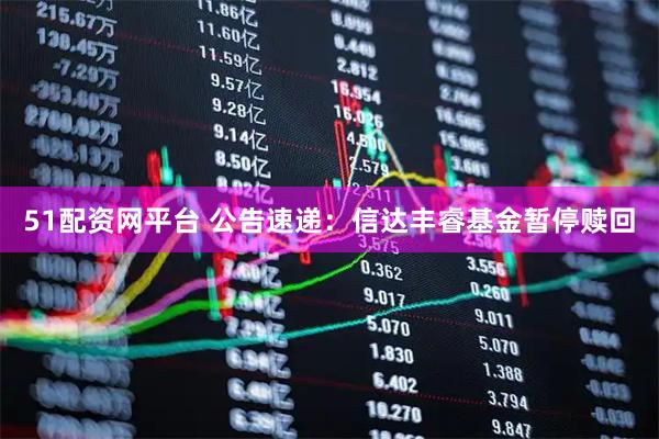 51配资网平台 公告速递：信达丰睿基金暂停赎回