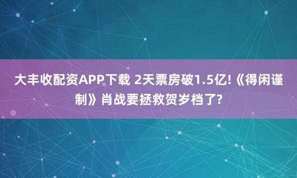 大丰收配资APP下载 2天票房破1.5亿!《得闲谨制》肖战要拯救贺岁档了?