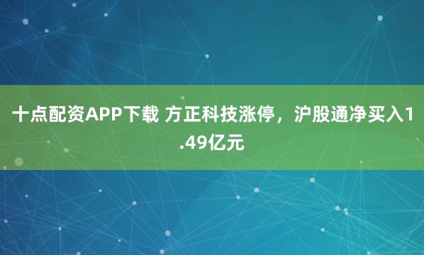 十点配资APP下载 方正科技涨停，沪股通净买入1.49亿元