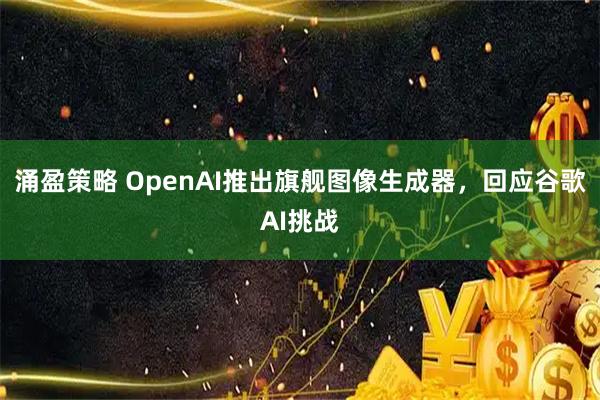 涌盈策略 OpenAI推出旗舰图像生成器，回应谷歌AI挑战