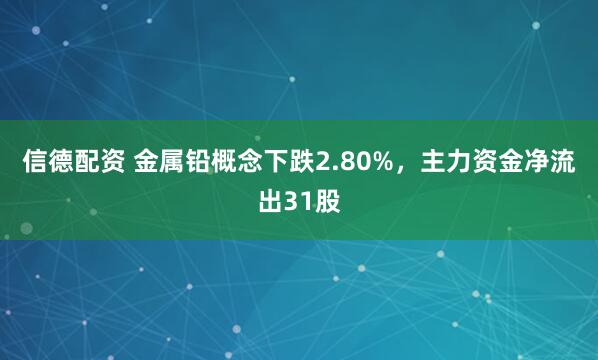 信德配资 金属铅概念下跌2.80%，主力资金净流出31股