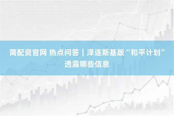 简配资官网 热点问答｜泽连斯基版“和平计划”透露哪些信息