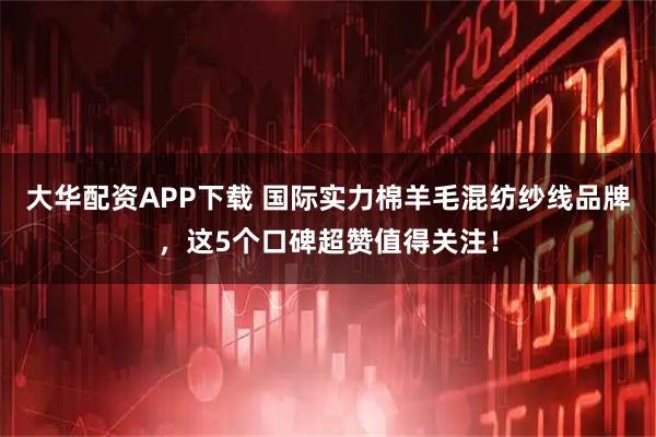 大华配资APP下载 国际实力棉羊毛混纺纱线品牌，这5个口碑超赞值得关注！