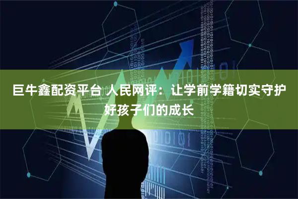 巨牛鑫配资平台 人民网评：让学前学籍切实守护好孩子们的成长