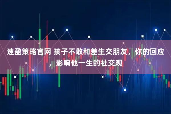 速盈策略官网 孩子不敢和差生交朋友，你的回应，影响他一生的社交观