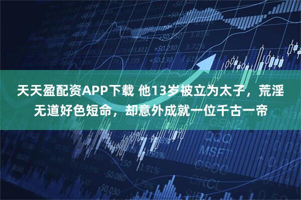 天天盈配资APP下载 他13岁被立为太子，荒淫无道好色短命，却意外成就一位千古一帝