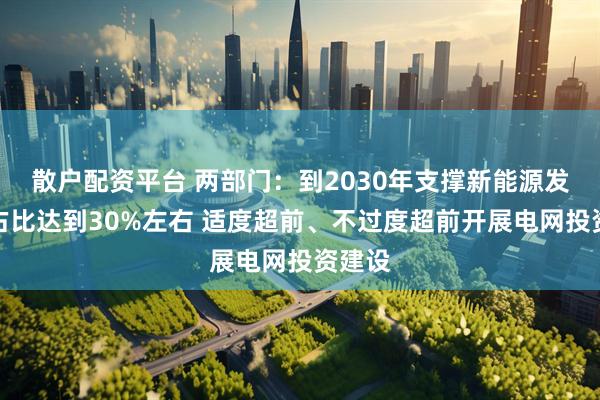 散户配资平台 两部门：到2030年支撑新能源发电量占比达到30%左右 适度超前、不过度超前开展电网投资建设