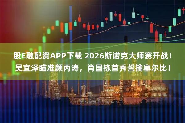 股E融配资APP下载 2026斯诺克大师赛开战！吴宜泽瞄准颜丙涛，肖国栋首秀誓擒塞尔比！