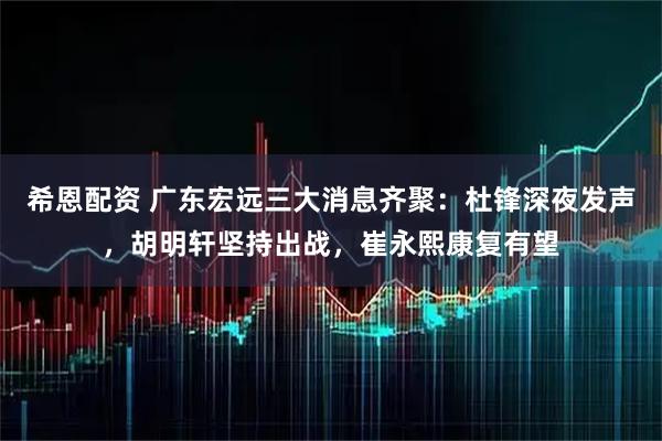 希恩配资 广东宏远三大消息齐聚：杜锋深夜发声，胡明轩坚持出战，崔永熙康复有望