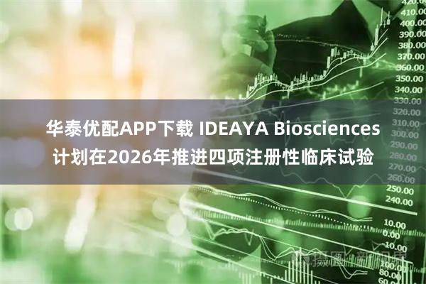 华泰优配APP下载 IDEAYA Biosciences计划在2026年推进四项注册性临床试验