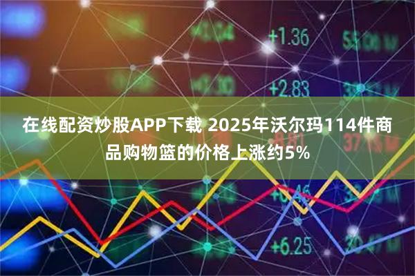 在线配资炒股APP下载 2025年沃尔玛114件商品购物篮的价格上涨约5%