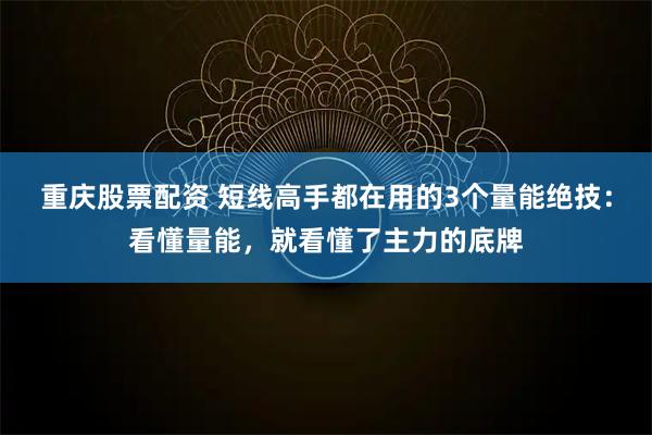 重庆股票配资 短线高手都在用的3个量能绝技：看懂量能，就看懂了主力的底牌