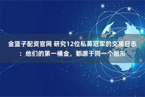 金篮子配资官网 研究12位私募冠军的交易日志：他们的第一桶金，都源于同一个图形